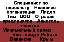 Специалист по пересчету › Название организации ­ Лидер Тим, ООО › Отрасль предприятия ­ Алкоголь, напитки › Минимальный оклад ­ 35 000 - Все города Работа » Вакансии   . Крым,Керчь